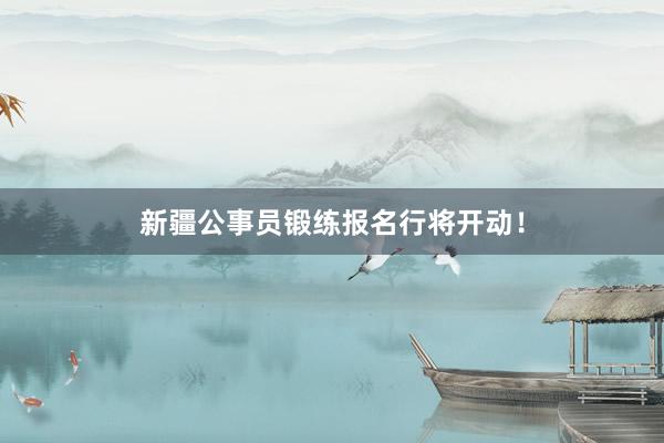 新疆公事员锻练报名行将开动！