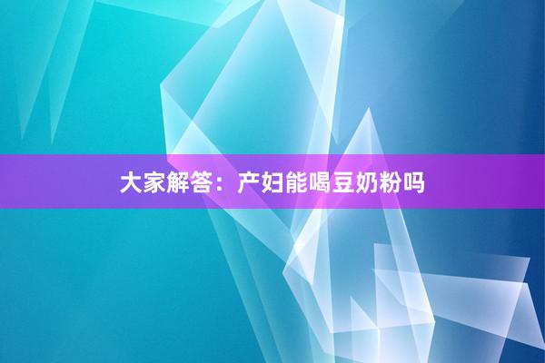 大家解答：产妇能喝豆奶粉吗