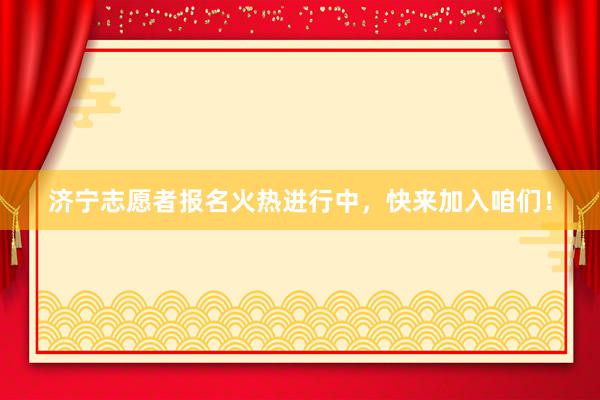 济宁志愿者报名火热进行中，快来加入咱们！