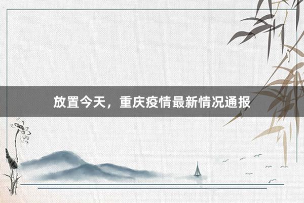 放置今天，重庆疫情最新情况通报