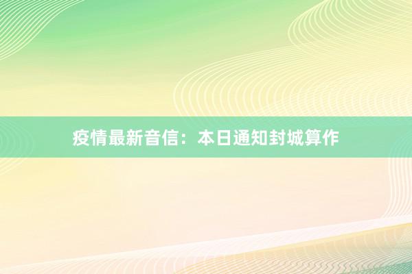 疫情最新音信：本日通知封城算作