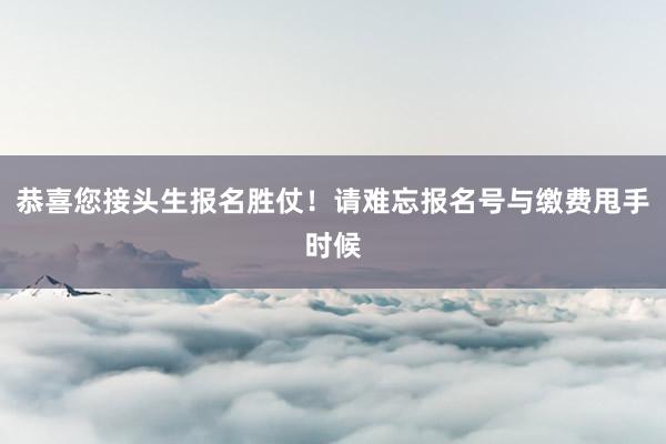 恭喜您接头生报名胜仗！请难忘报名号与缴费甩手时候