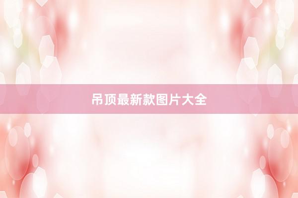 吊顶最新款图片大全