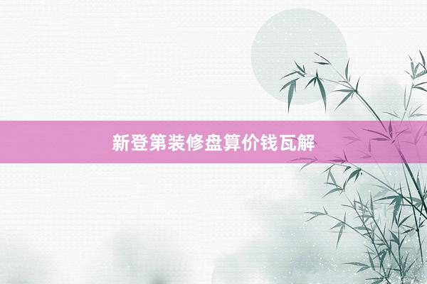 新登第装修盘算价钱瓦解