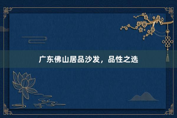 广东佛山居品沙发，品性之选