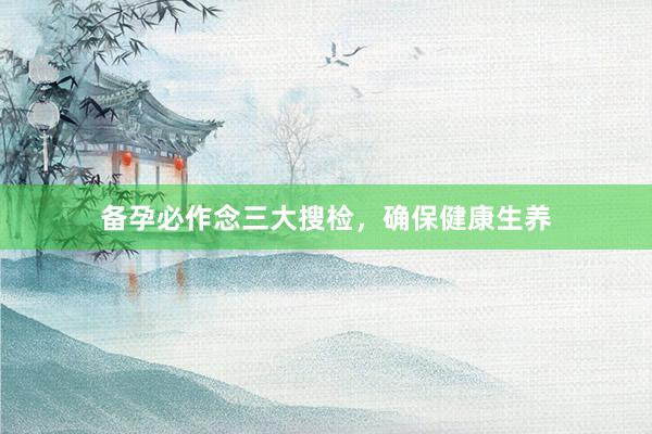 备孕必作念三大搜检，确保健康生养