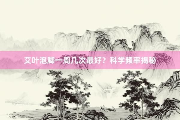 艾叶泡脚一周几次最好？科学频率揭秘