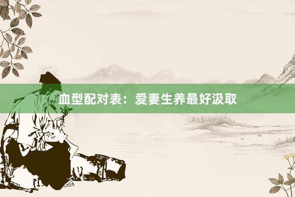 血型配对表：爱妻生养最好汲取