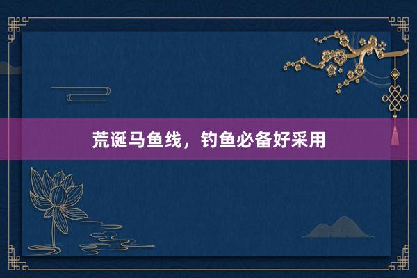 荒诞马鱼线，钓鱼必备好采用